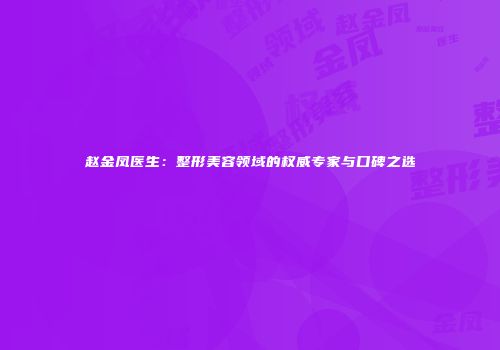 赵金凤医生：整形美容领域的权威专家与口碑之选