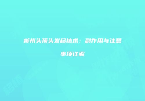 郴州头顶头发移植术：副作用与注意事项详解