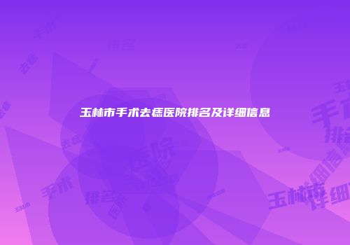 玉林市手术去痣医院排名及详细信息