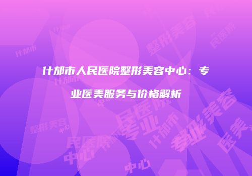 什邡市人民医院整形美容中心：专业医美服务与价格解析