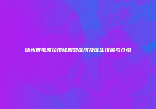 德州市电波拉皮除眼袋医院及医生排名与介绍
