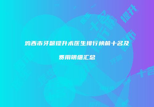 鸡西市牙龈提升术医生排行榜前十名及费用明细汇总