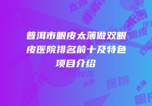 普洱市眼皮太薄做双眼皮医院排名前十及特色项目介绍