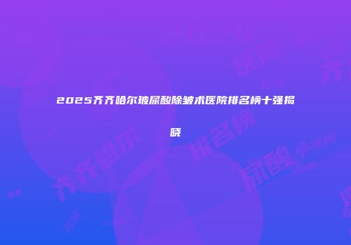 2025齐齐哈尔玻尿酸除皱术医院排名榜十强揭晓