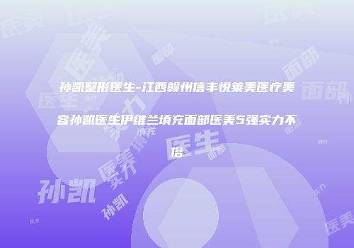 孙凯整形医生-江西赣州信丰悦莱美医疗美容孙凯医生伊维兰填充面部医美5强实力不俗