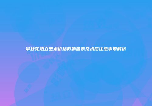 攀枝花热立塑术价格影响因素及术后注意事项解析