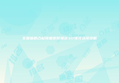 全国嘴唇凸起修复医院排名50强及选择攻略