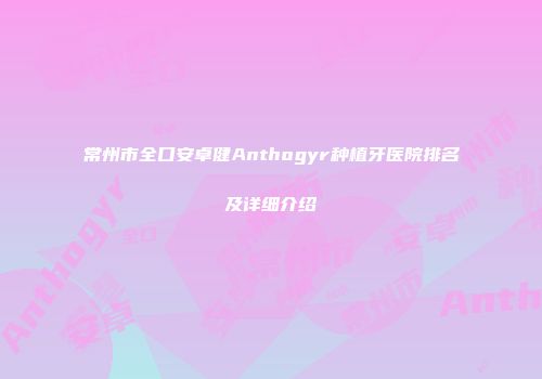 常州市全口安卓健Anthogyr种植牙医院排名及详细介绍