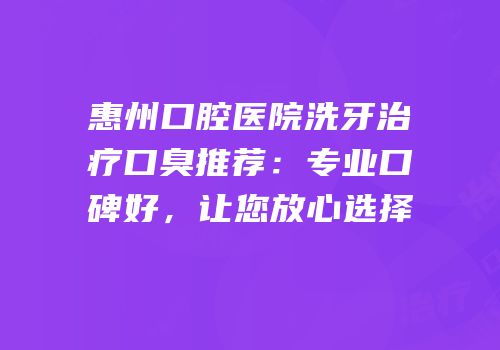 惠州口腔医院洗牙治疗口臭推荐：专业口碑好，让您放心选择