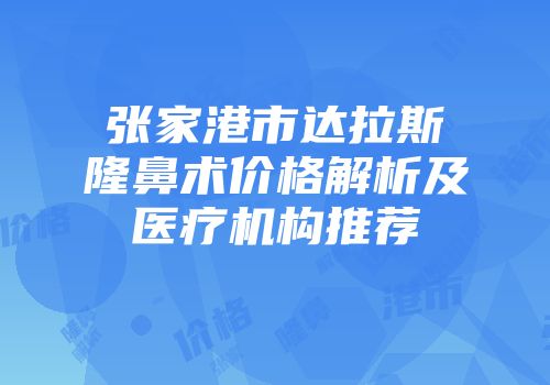 张家港市达拉斯隆鼻术价格解析及医疗机构推荐