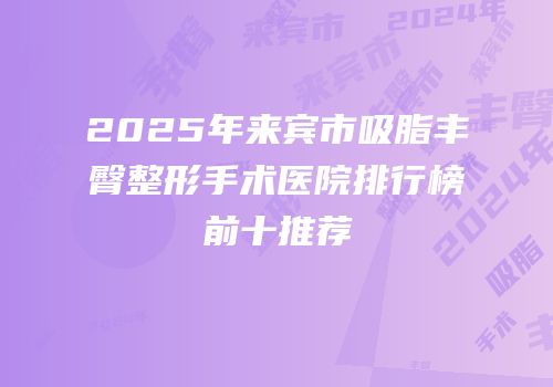 2025年来宾市吸脂丰臀整形手术医院排行榜前十推荐
