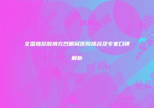 全国玻尿酸填充凹眼窝医院排名及专家口碑解析