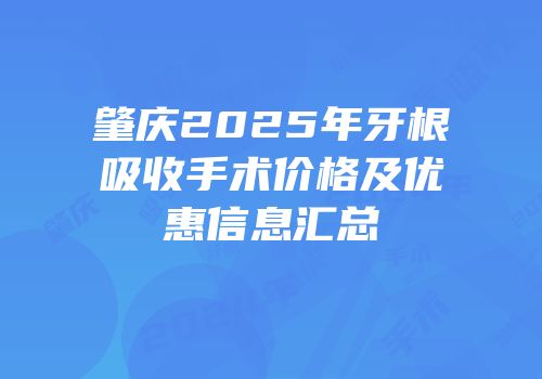 肇庆2025年牙根吸收手术价格及优惠信息汇总