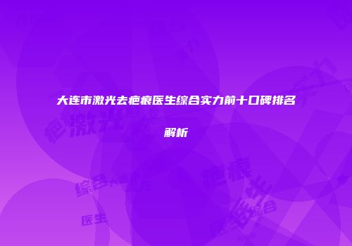 大连市激光去疤痕医生综合实力前十口碑排名解析