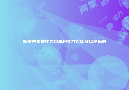 衢州两家医疗美容机构实力对比及选择指南