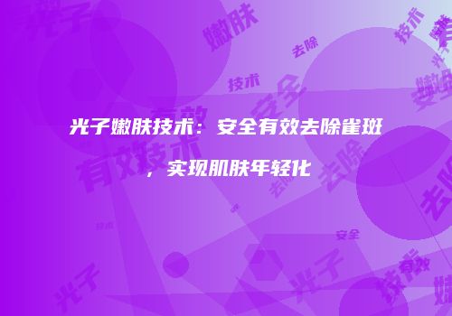 光子嫩肤技术：安全有效去除雀斑，实现肌肤年轻化