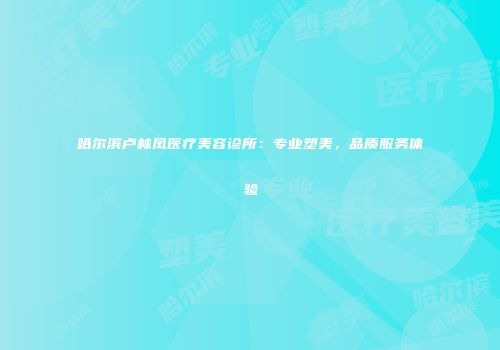 哈尔滨卢林凤医疗美容诊所：专业塑美，品质服务体验