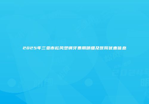 2025年三亚市松风塑钢牙费用明细及医院优惠信息