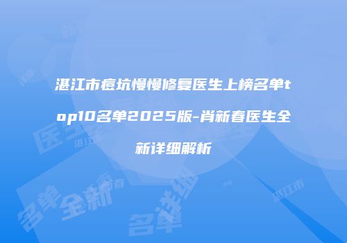湛江市痘坑慢慢修复医生上榜名单top10名单2025版-肖新春医生全新详细解析