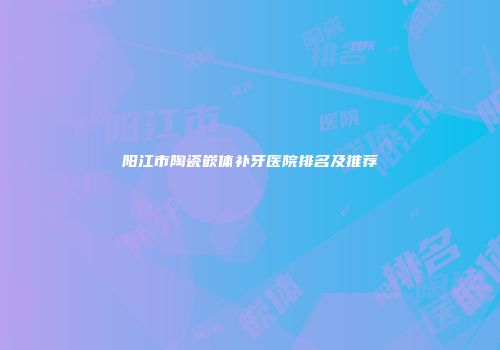 阳江市陶瓷嵌体补牙医院排名及推荐