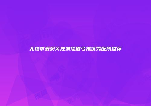 无锡市爱贝芙注射隆眉弓术优秀医院推荐