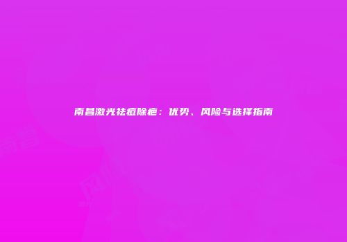 南昌激光祛痘除疤：优势、风险与选择指南