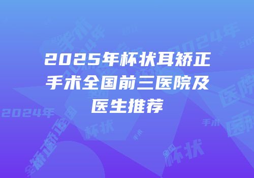 2025年杯状耳矫正手术全国前三医院及医生推荐