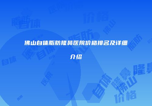 佛山自体脂肪隆鼻医院价格排名及详细介绍