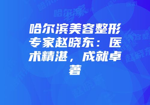 哈尔滨美容整形专家赵晓东：医术精湛，成就卓著