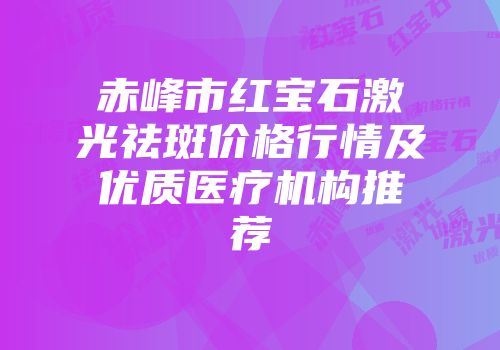 赤峰市红宝石激光祛斑价格行情及优质医疗机构推荐