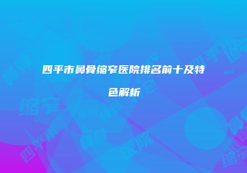 四平市鼻骨缩窄医院排名前十及特色解析