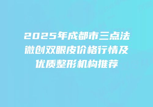 2025年成都市三点法微创双眼皮价格行情及优质整形机构推荐