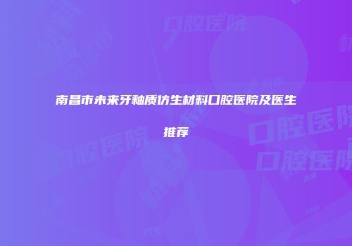 南昌市未来牙釉质仿生材料口腔医院及医生推荐