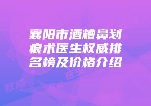 襄阳市酒糟鼻划痕术医生权威排名榜及价格介绍