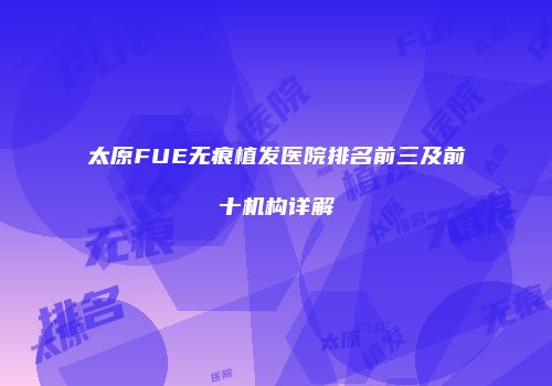 太原FUE无痕植发医院排名前三及前十机构详解