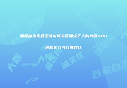 西藏自治区藏医院与城关区滩尖子人防大厦1801医院实力与口碑对比