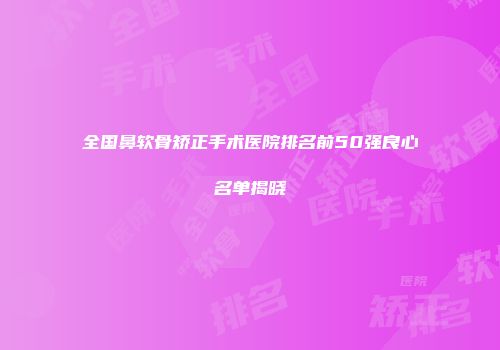 全国鼻软骨矫正手术医院排名前50强良心名单揭晓