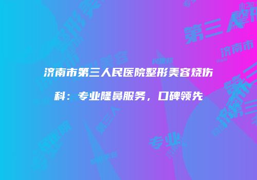 济南市第三人民医院整形美容烧伤科：专业隆鼻服务，口碑领先