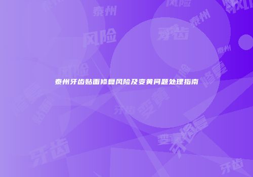 泰州牙齿贴面修复风险及变黄问题处理指南