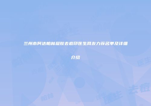 兰州市阿达帕林凝胶去痘印医生网友力荐名单及详细介绍