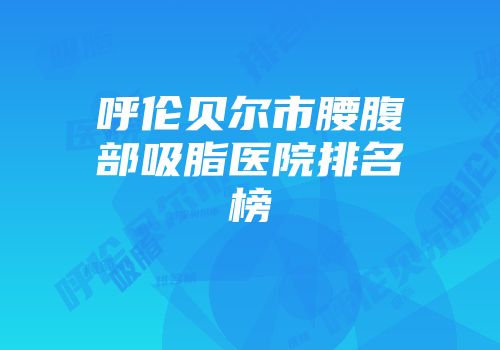呼伦贝尔市腰腹部吸脂医院排名榜