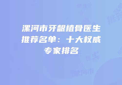 漯河市牙龈植骨医生推荐名单：十大权威专家排名