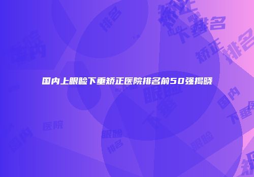 国内上眼睑下垂矫正医院排名前50强揭晓
