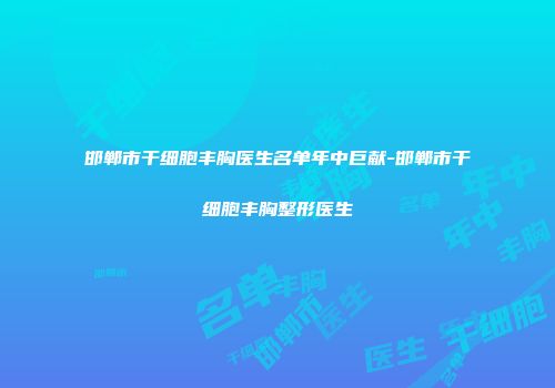 邯郸市干细胞丰胸医生名单年中巨献-邯郸市干细胞丰胸整形医生