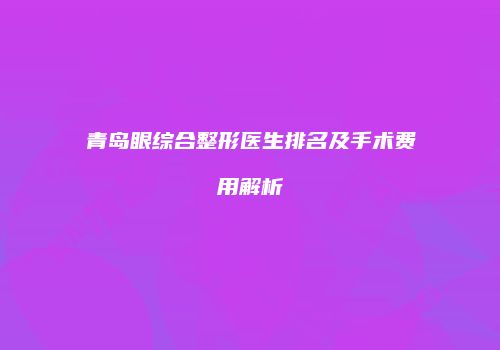 青岛眼综合整形医生排名及手术费用解析