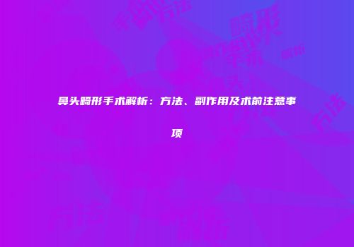 鼻头畸形手术解析：方法、副作用及术前注意事项