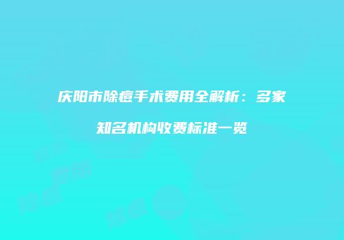 庆阳市除痘手术费用全解析：多家知名机构收费标准一览