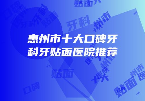 惠州市十大口碑牙科牙贴面医院推荐