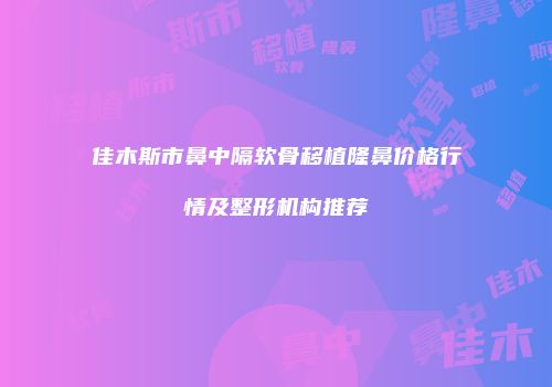佳木斯市鼻中隔软骨移植隆鼻价格行情及整形机构推荐