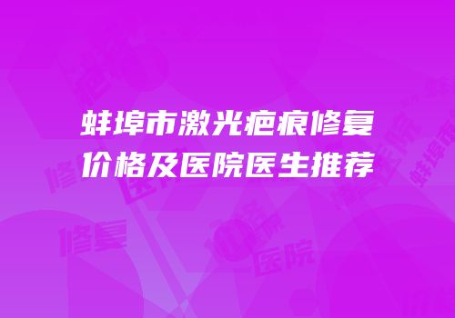 蚌埠市激光疤痕修复价格及医院医生推荐